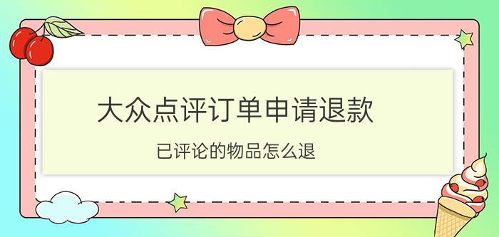 大众点评订单申请退款 已评论的物品怎么退？